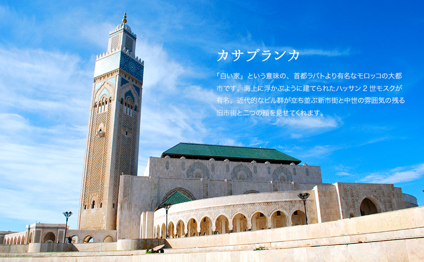 カサブランカ：「白い家」という意味の、首都ラバトより有名なモロッコの大都市です。海上に浮かぶように建てられたハッサン2世モスクが有名。近代的なビル群が立ち並ぶ新市街と中世の雰囲気の残る旧市街と二つの顔を見せてくれます。
